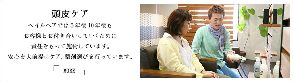 頭皮ケア ヘイルヘアでは5年後10年後もお客様とお付き合いしていくために責任をもって施術しています。安心を大前提にケア、薬剤選びを行っています。